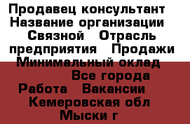 Продавец-консультант › Название организации ­ Связной › Отрасль предприятия ­ Продажи › Минимальный оклад ­ 28 000 - Все города Работа » Вакансии   . Кемеровская обл.,Мыски г.